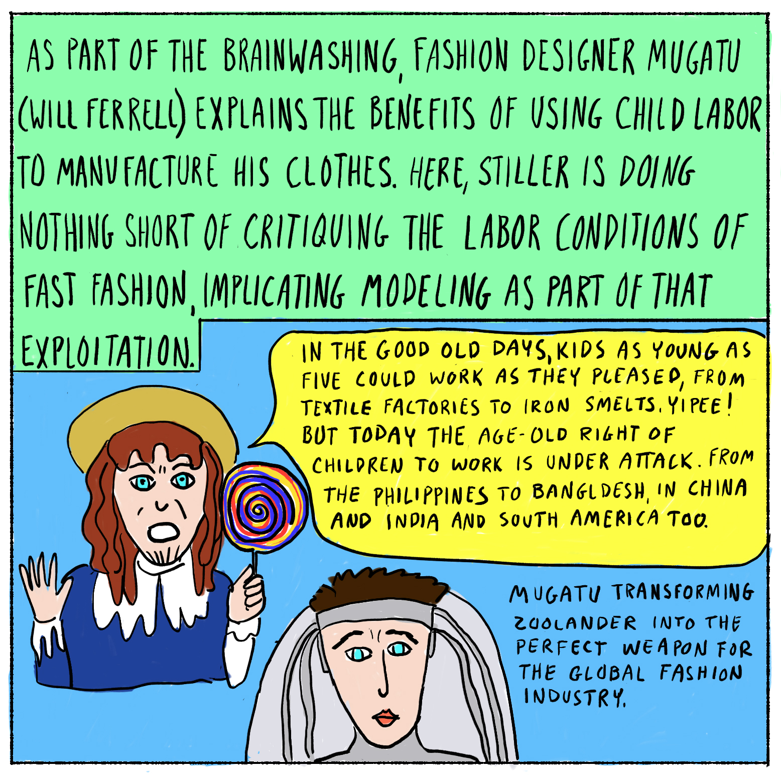 As part of the brainwashing, fashion designer Mugatu (Will Ferrell) explains the benefits of using child labor to manufacture his clothes. Here, Stiller is doing nothing short of critiquing the labor conditions of fast fashion, implicating modeling as part of that exploitation.